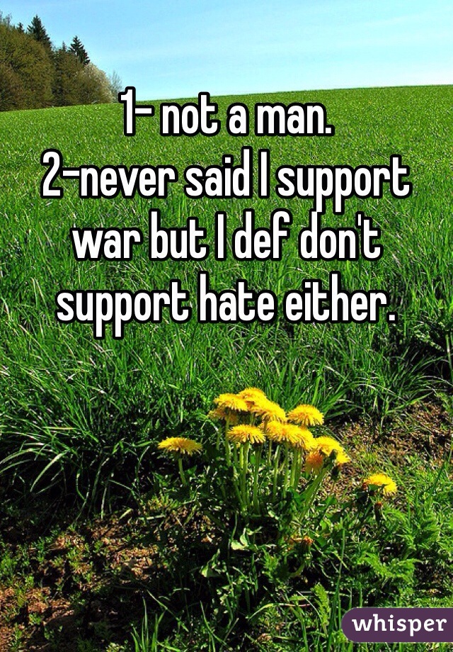 1- not a man. 
2-never said I support war but I def don't support hate either. 