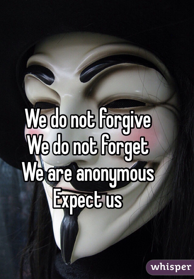 We do not forgive 
We do not forget 
We are anonymous 
Expect us 