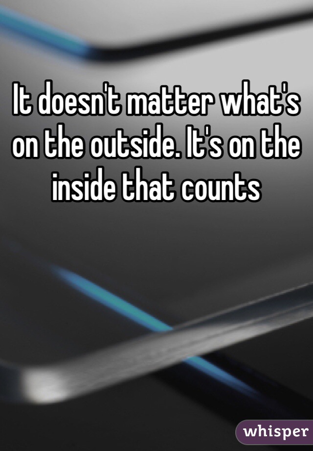 It doesn't matter what's on the outside. It's on the inside that counts