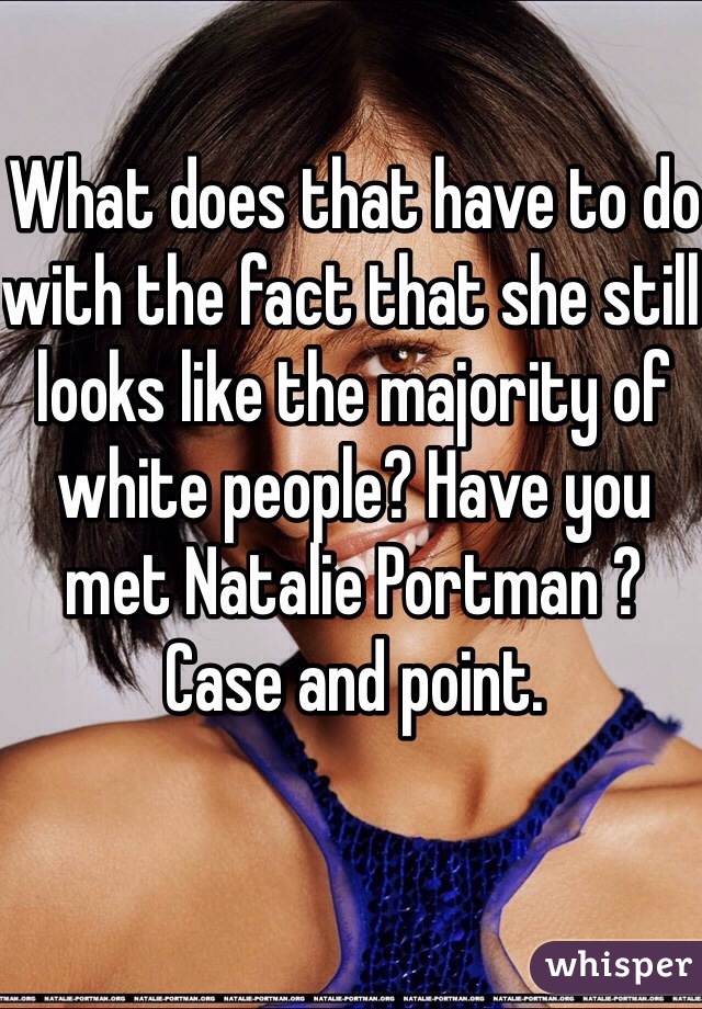 What does that have to do with the fact that she still looks like the majority of white people? Have you met Natalie Portman ? Case and point.