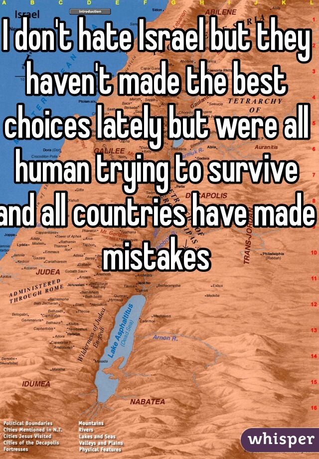 I don't hate Israel but they haven't made the best choices lately but were all human trying to survive and all countries have made mistakes  