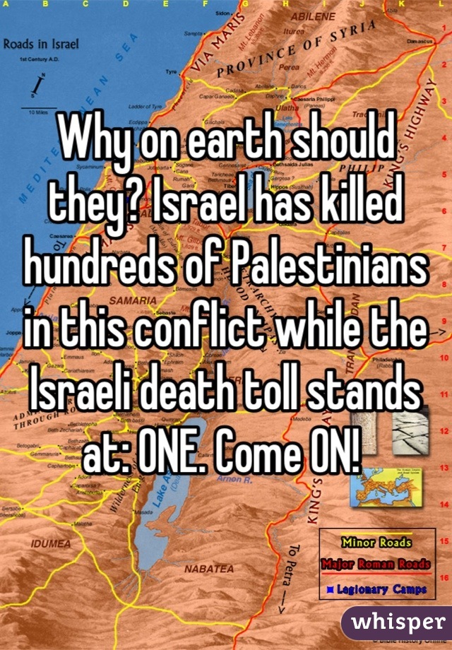 Why on earth should they? Israel has killed hundreds of Palestinians in this conflict while the Israeli death toll stands at: ONE. Come ON! 