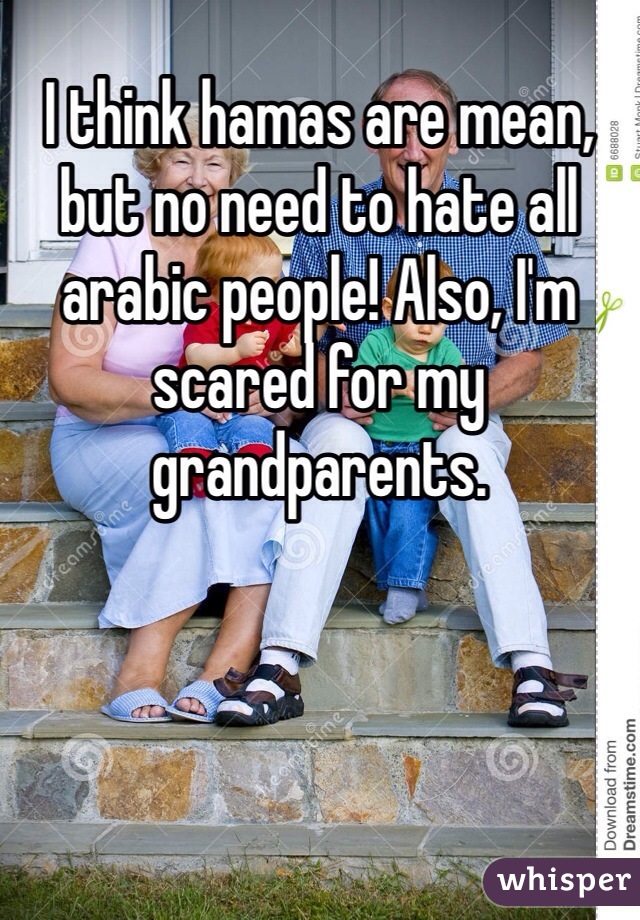 I think hamas are mean, but no need to hate all arabic people! Also, I'm scared for my grandparents. 