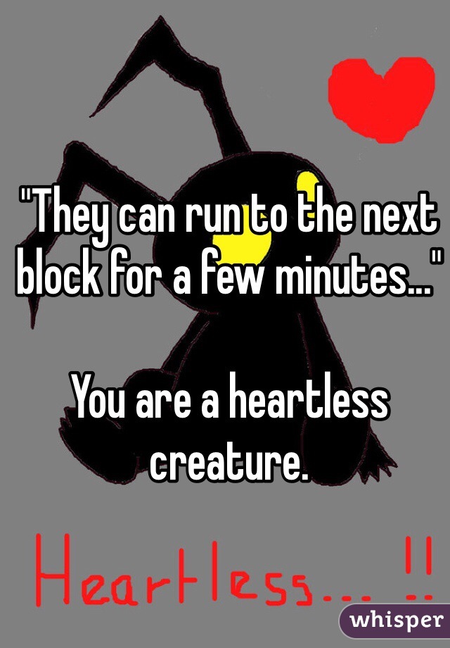 "They can run to the next block for a few minutes..."

You are a heartless creature.