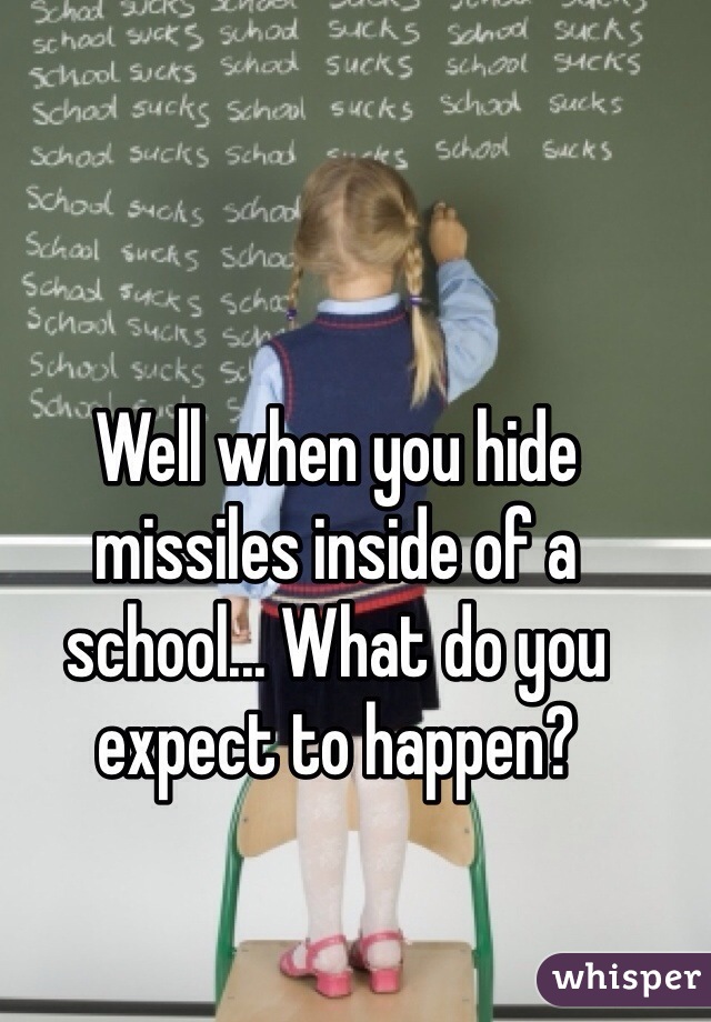 Well when you hide missiles inside of a school... What do you expect to happen?