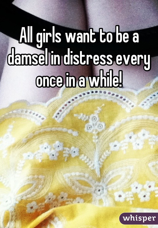 All girls want to be a damsel in distress every once in a while!