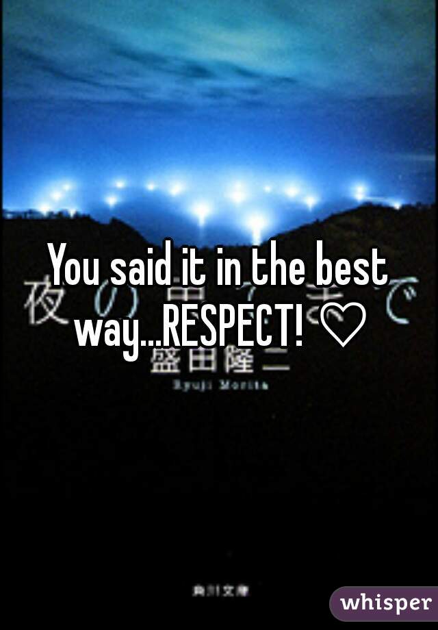 You said it in the best way...RESPECT! ♡