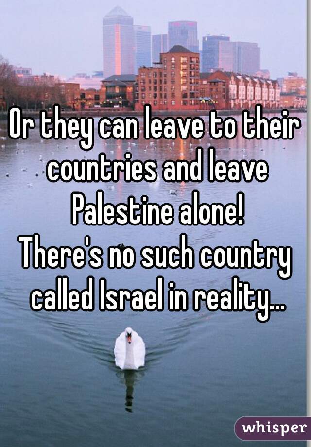 Or they can leave to their countries and leave Palestine alone!
There's no such country called Israel in reality...