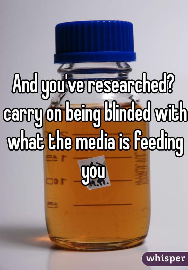 And you've researched? carry on being blinded with what the media is feeding you 