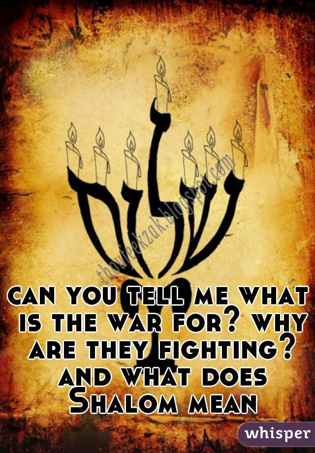 can you tell me what is the war for? why are they fighting? and what does Shalom mean