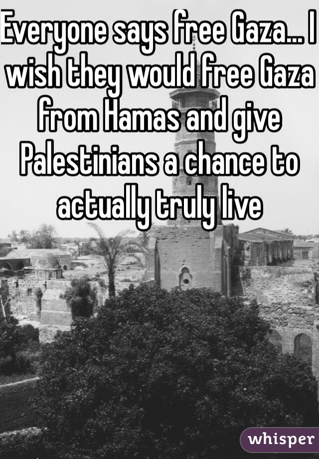 Everyone says free Gaza... I wish they would free Gaza from Hamas and give Palestinians a chance to actually truly live 