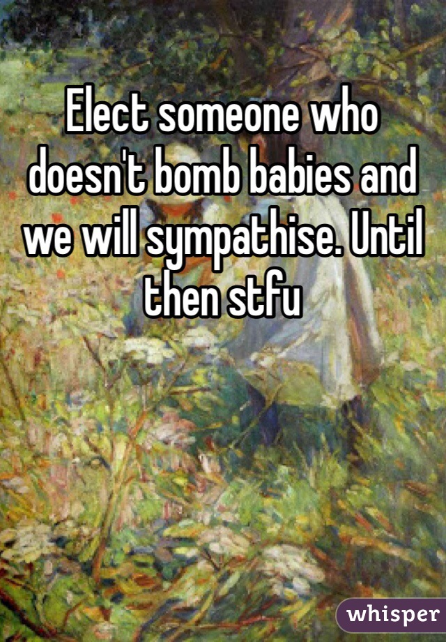 Elect someone who doesn't bomb babies and we will sympathise. Until then stfu