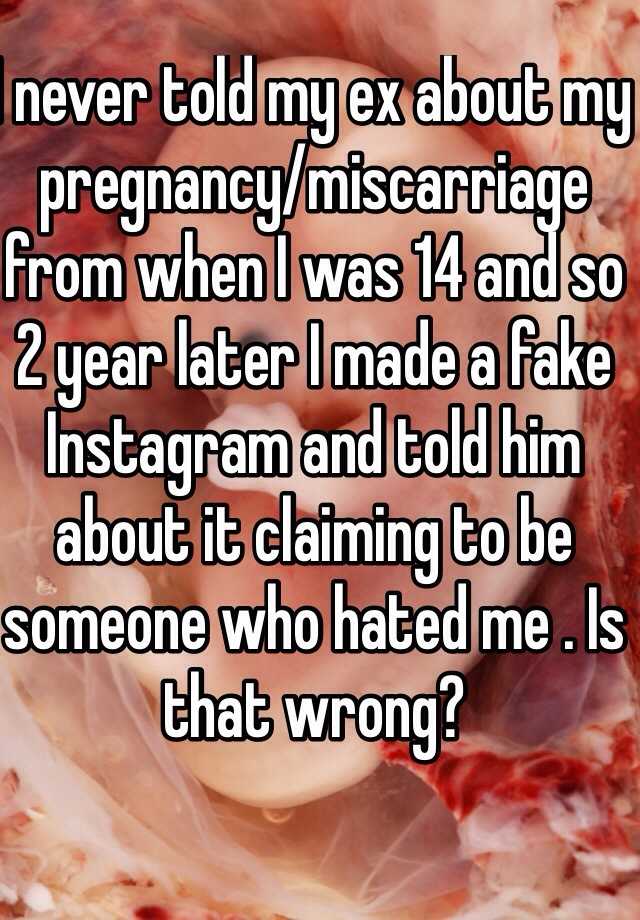 I never told my ex about my pregnancy/miscarriage from when I was 14 and so 2 year later I made a fake Instagram and told him about it claiming to be someone who hated me . Is that wrong?