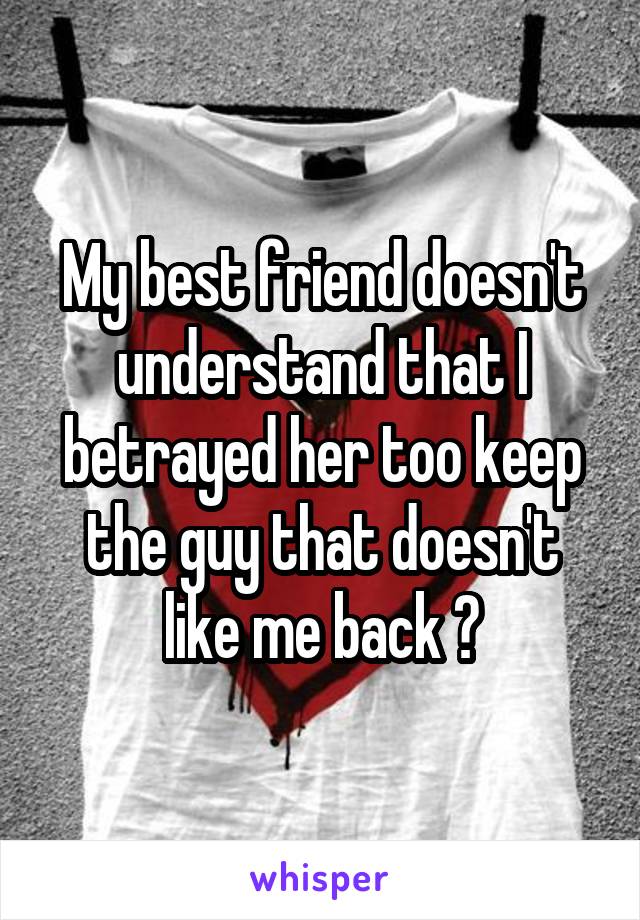 My best friend doesn't understand that I betrayed her too keep the guy that doesn't like me back 😭