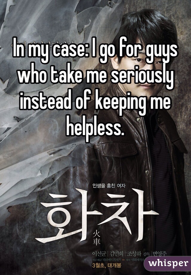 In my case: I go for guys who take me seriously instead of keeping me helpless. 