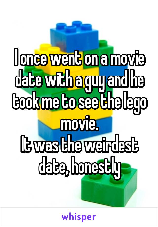 I once went on a movie date with a guy and he took me to see the lego movie.
It was the weirdest date, honestly