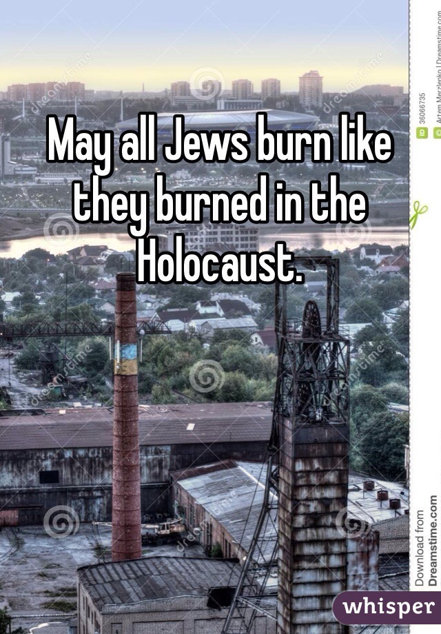 May all Jews burn like they burned in the Holocaust. 