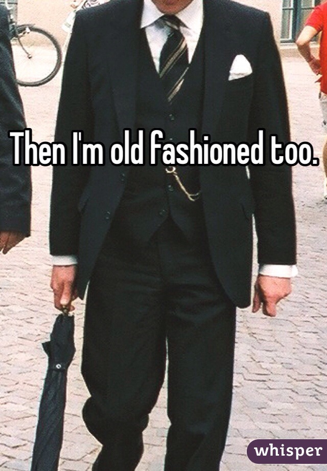 Then I'm old fashioned too.