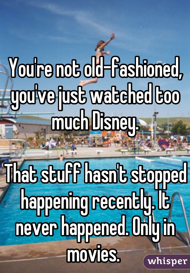 You're not old-fashioned, you've just watched too much Disney.

That stuff hasn't stopped happening recently. It never happened. Only in movies. 