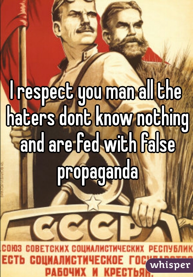 I respect you man all the haters dont know nothing and are fed with false propaganda
