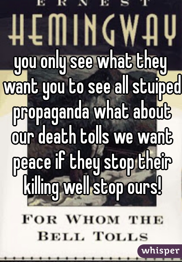 you only see what they want you to see all stuiped propaganda what about our death tolls we want peace if they stop their killing well stop ours!