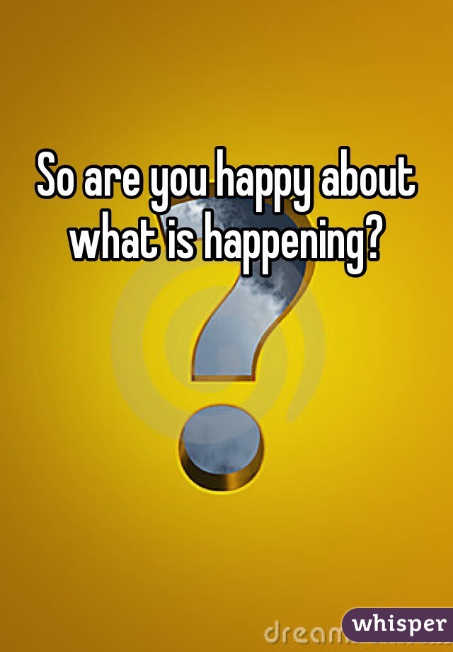 So are you happy about what is happening? 