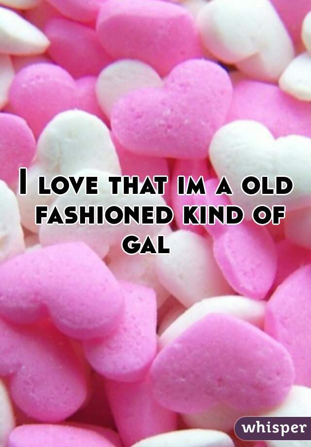 I love that im a old fashioned kind of gal   