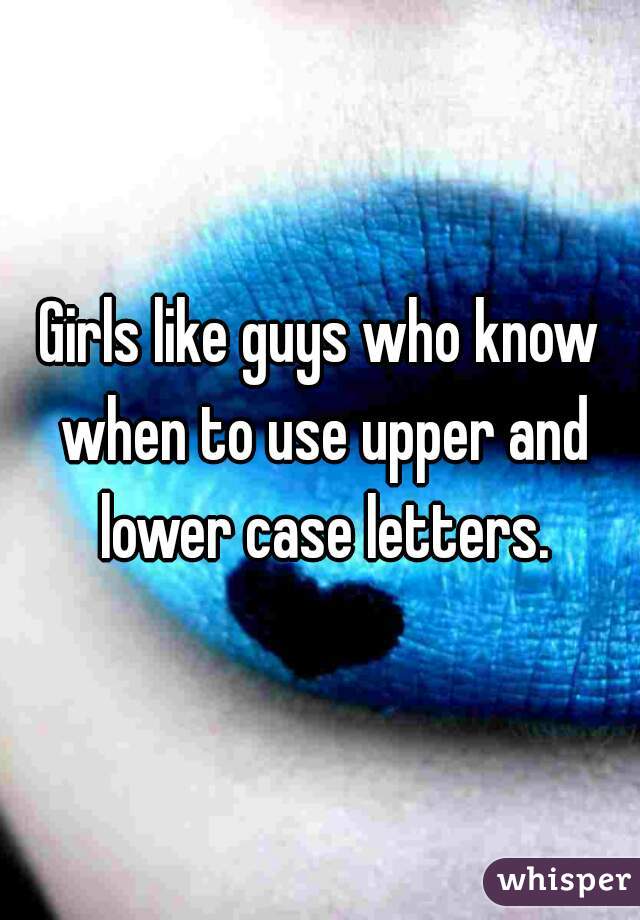 Girls like guys who know when to use upper and lower case letters.