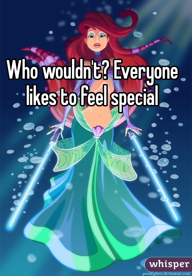 Who wouldn't? Everyone likes to feel special