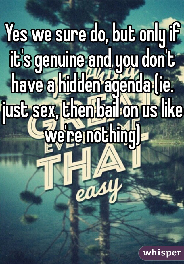 Yes we sure do, but only if it's genuine and you don't have a hidden agenda (ie. just sex, then bail on us like we're nothing)