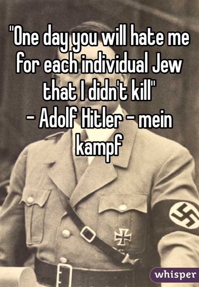 "One day you will hate me for each individual Jew that I didn't kill"
- Adolf Hitler - mein kampf