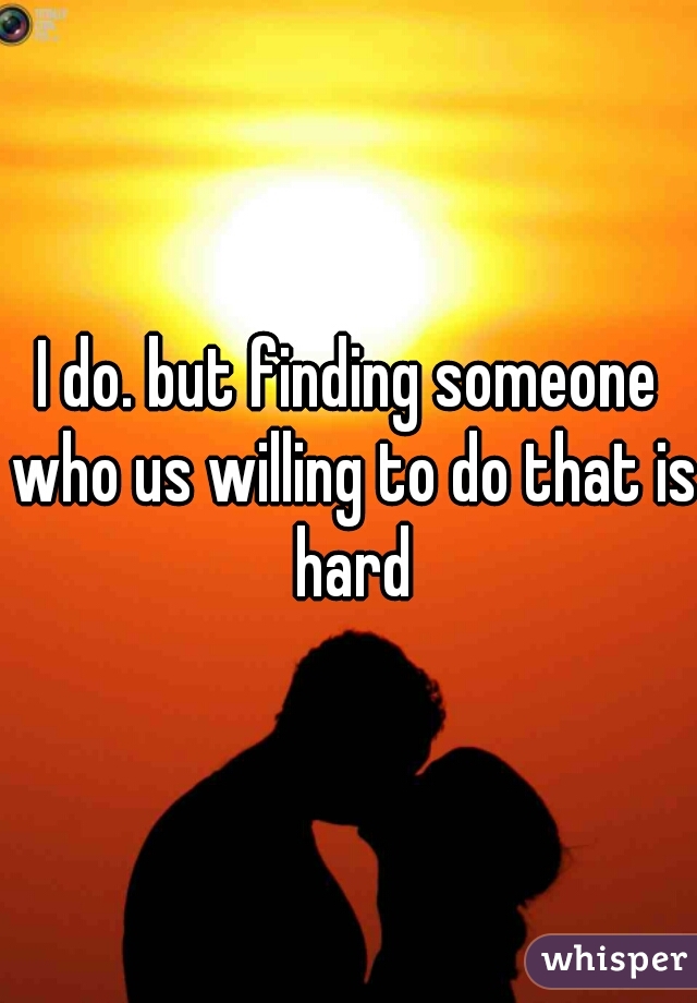 I do. but finding someone who us willing to do that is hard