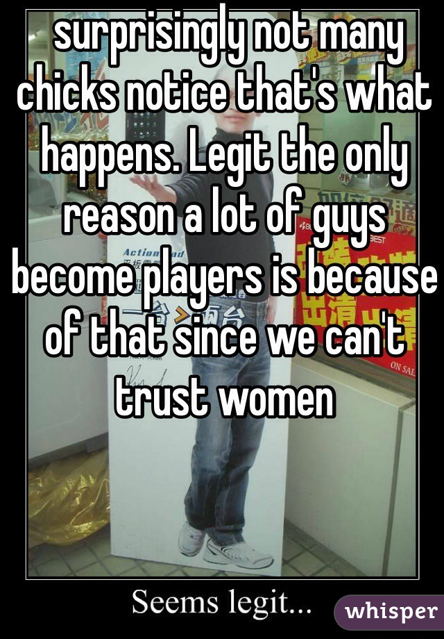  surprisingly not many chicks notice that's what happens. Legit the only reason a lot of guys become players is because of that since we can't trust women 