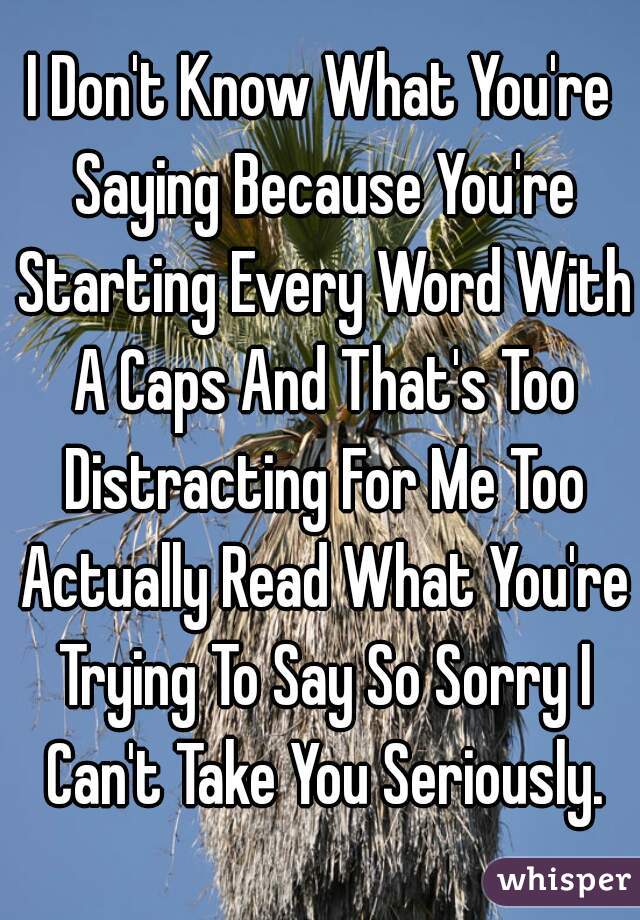 I Don't Know What You're Saying Because You're Starting Every Word With A Caps And That's Too Distracting For Me Too Actually Read What You're Trying To Say So Sorry I Can't Take You Seriously.