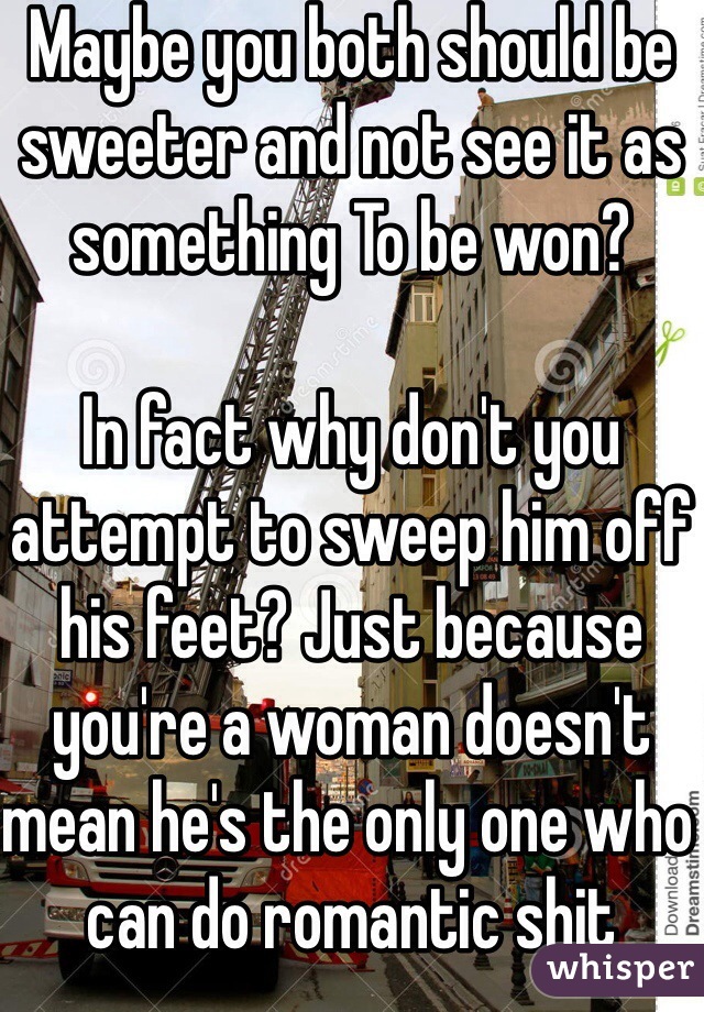 Maybe you both should be sweeter and not see it as something To be won? 

In fact why don't you attempt to sweep him off his feet? Just because you're a woman doesn't mean he's the only one who can do romantic shit 