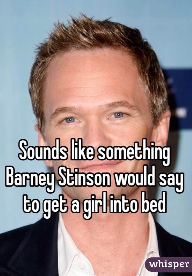 Sounds like something Barney Stinson would say to get a girl into bed