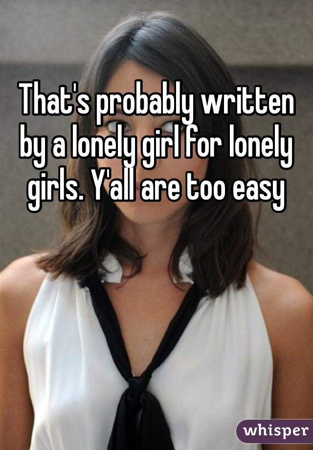 That's probably written by a lonely girl for lonely girls. Y'all are too easy