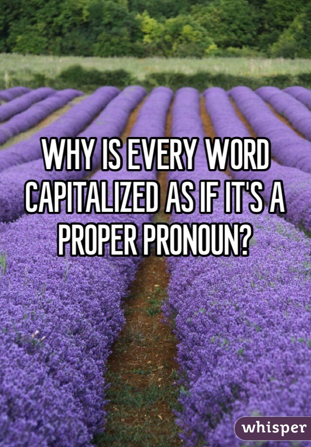 WHY IS EVERY WORD CAPITALIZED AS IF IT'S A PROPER PRONOUN?