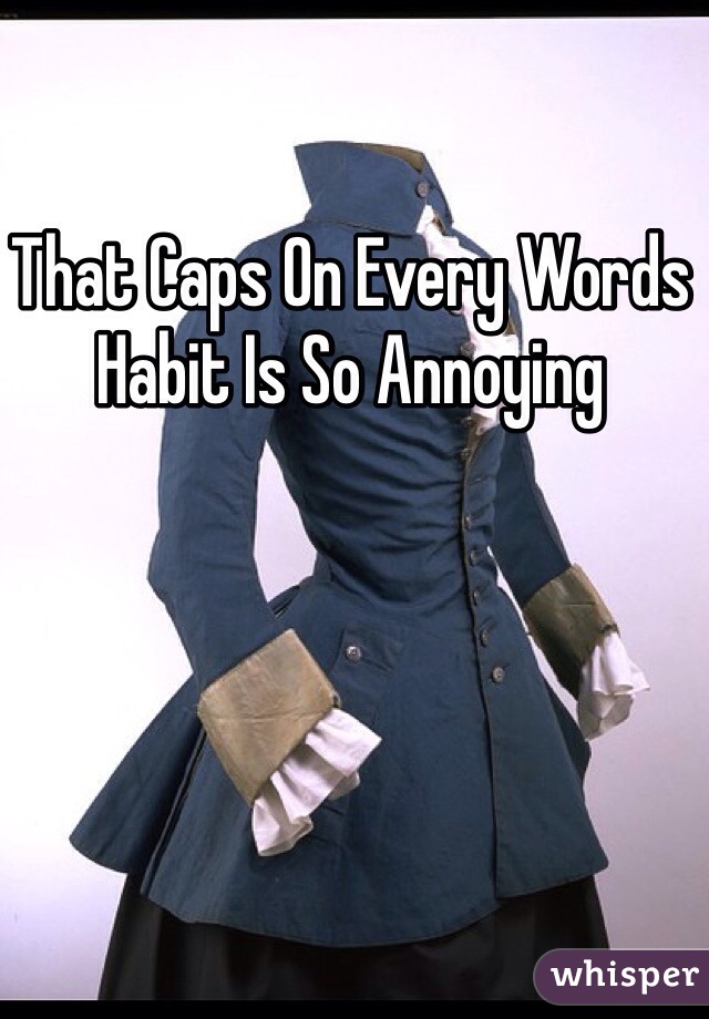 That Caps On Every Words Habit Is So Annoying