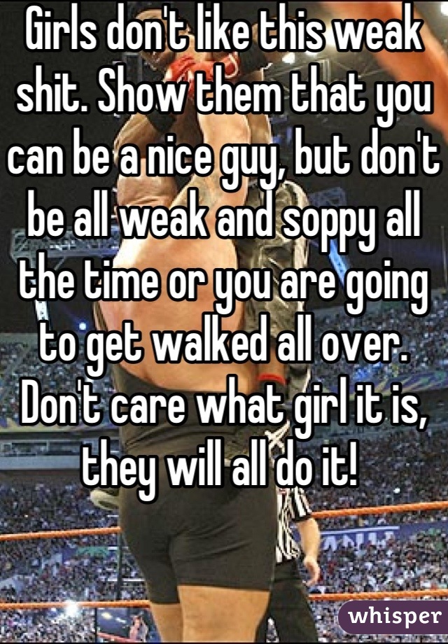 Girls don't like this weak shit. Show them that you can be a nice guy, but don't be all weak and soppy all the time or you are going to get walked all over. Don't care what girl it is, they will all do it! 