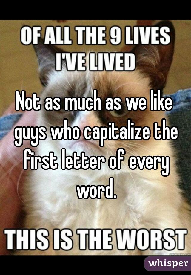 Not as much as we like guys who capitalize the first letter of every word.