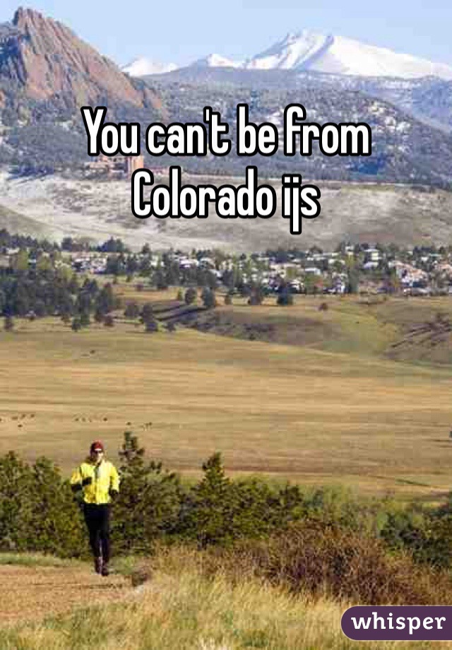 You can't be from Colorado ijs