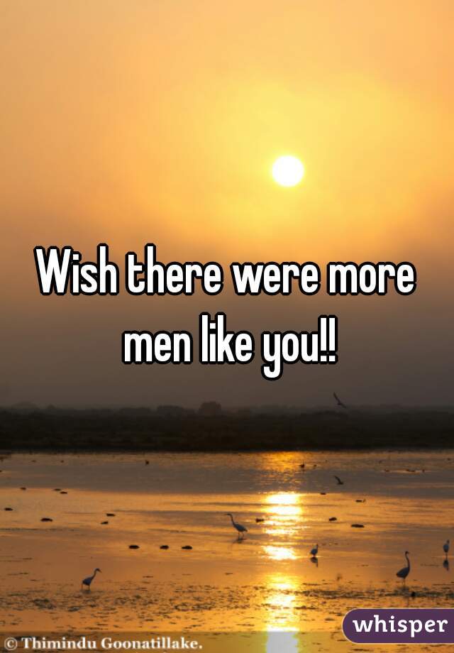 Wish there were more men like you!!