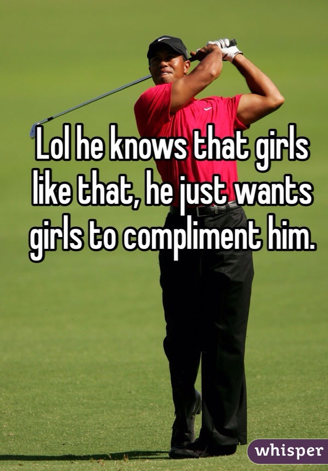 Lol he knows that girls like that, he just wants girls to compliment him.