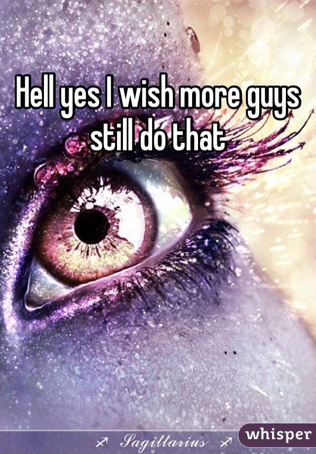 Hell yes I wish more guys still do that