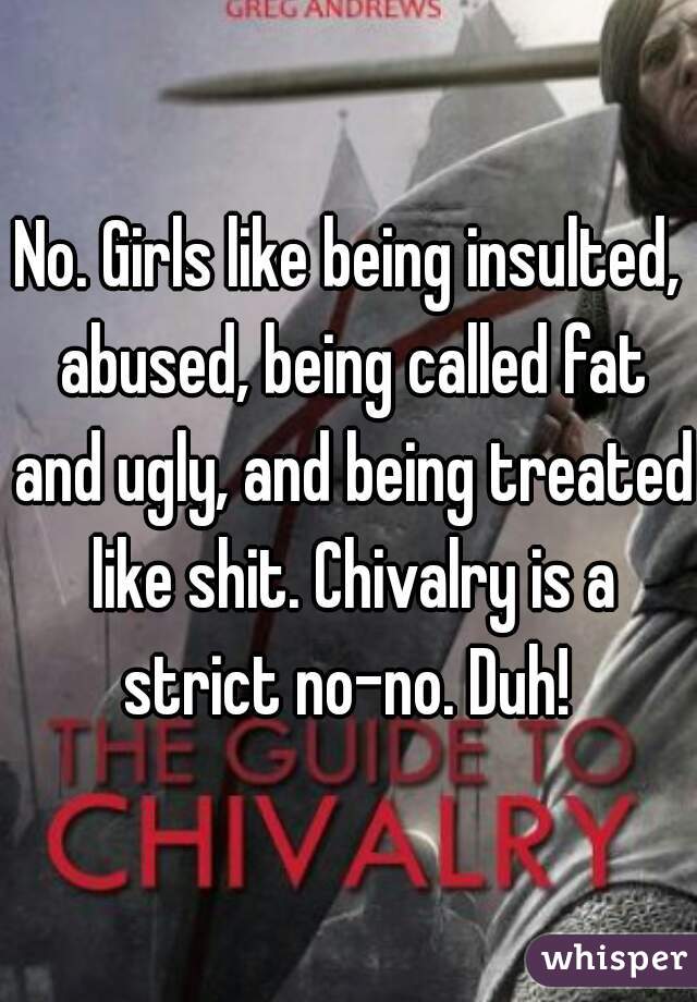 No. Girls like being insulted, abused, being called fat and ugly, and being treated like shit. Chivalry is a strict no-no. Duh! 