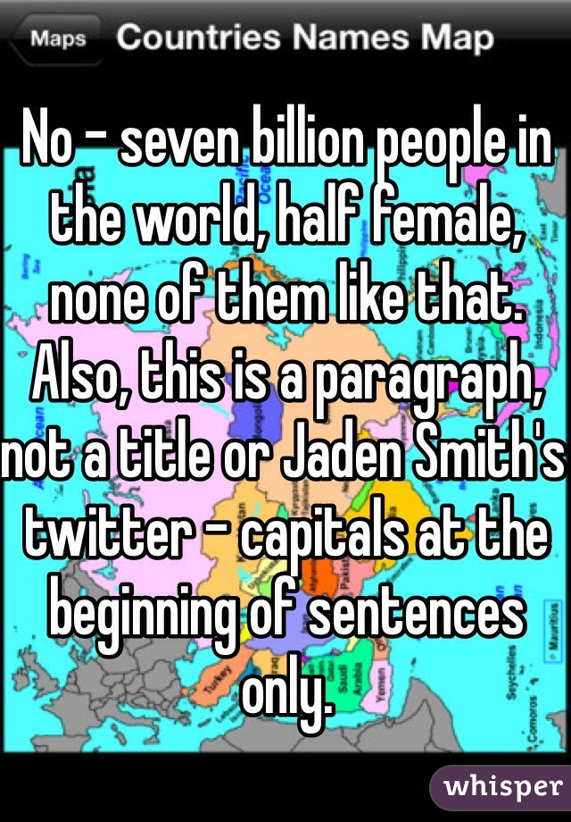 No - seven billion people in the world, half female, none of them like that. 
Also, this is a paragraph, not a title or Jaden Smith's twitter - capitals at the beginning of sentences only.