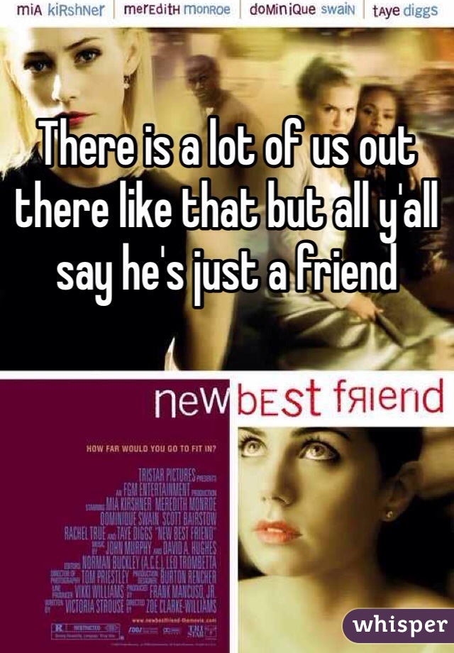 There is a lot of us out there like that but all y'all say he's just a friend 