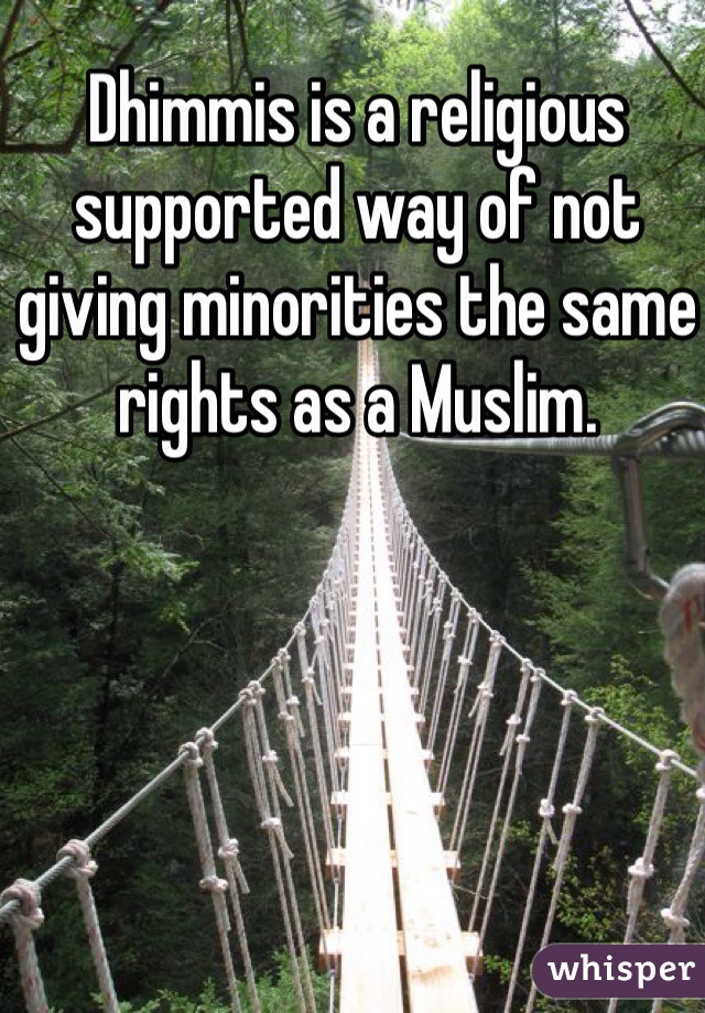 Dhimmis is a religious supported way of not giving minorities the same rights as a Muslim.