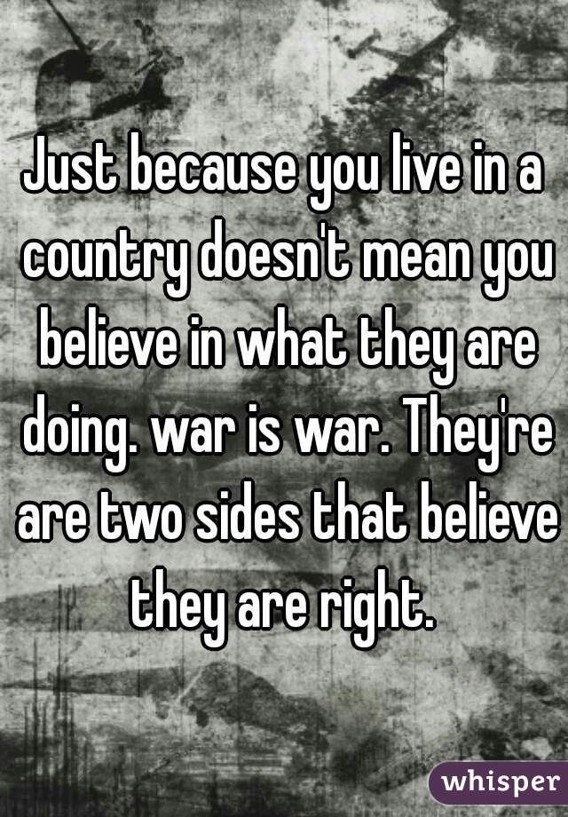 Just because you live in a country doesn't mean you believe in what they are doing. war is war. They're are two sides that believe they are right. 